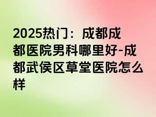 2025热门：成都成都医院男科哪里好-成都武侯区草堂医院怎么样
