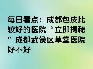 每日看点：成都包皮比较好的医院“立即揭秘”成都武侯区草堂医院好不好