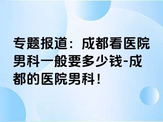 专题报道：成都看医院男科一般要多少钱-成都的医院男科！