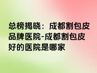 总榜揭晓：成都割包皮品牌医院-成都割包皮好的医院是哪家