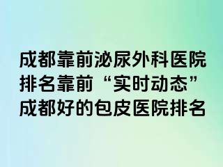 成都靠前泌尿外科医院排名靠前“实时动态”成都好的包皮医院排名