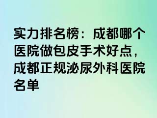 实力排名榜：成都哪个医院做包皮手术好点，成都正规泌尿外科医院名单