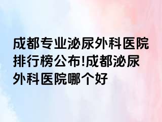 成都专业泌尿外科医院排行榜公布!成都泌尿外科医院哪个好
