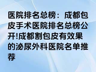 医院排名总榜：成都包皮手术医院排名总榜公开!成都割包皮有效果的泌尿外科医院名单推荐
