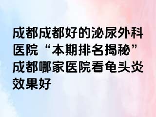 成都成都好的泌尿外科医院“本期排名揭秘”成都哪家医院看龟头炎效果好