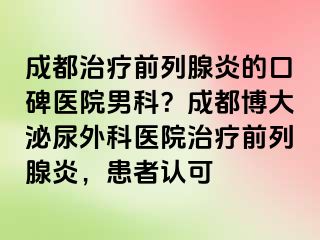 成都治疗前列腺炎的口碑医院男科？成都博大泌尿外科医院治疗前列腺炎，患者认可