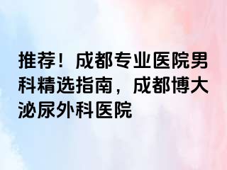 推荐！成都专业医院男科精选指南，成都博大泌尿外科医院