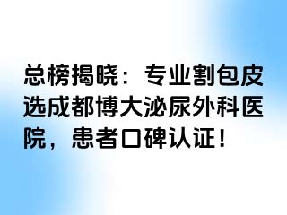 总榜揭晓：专业割包皮选成都博大泌尿外科医院，患者口碑认证！
