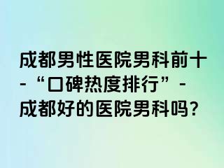 成都男性医院男科前十-“口碑热度排行”-成都好的医院男科吗？