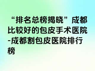 “排名总榜揭晓”成都比较好的包皮手术医院-成都割包皮医院排行榜