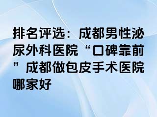 排名评选：成都男性泌尿外科医院“口碑靠前”成都做包皮手术医院哪家好