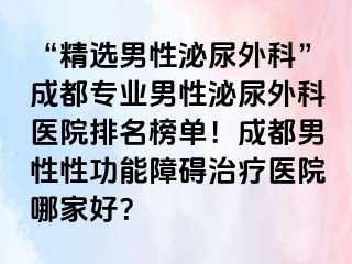 “精选男性泌尿外科”成都专业男性泌尿外科医院排名榜单！成都男性性功能障碍治疗医院哪家好？