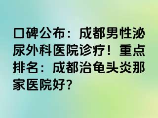 口碑公布：成都男性泌尿外科医院诊疗！重点排名：成都治龟头炎那家医院好？