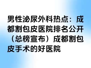 男性泌尿外科热点：成都割包皮医院排名公开（总榜宣布）成都割包皮手术的好医院