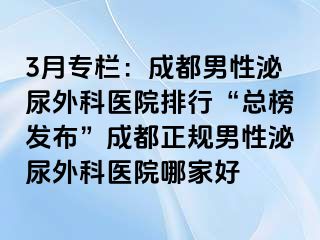 3月专栏：成都男性泌尿外科医院排行“总榜发布”成都正规男性泌尿外科医院哪家好