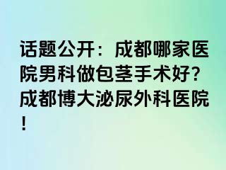 话题公开：成都哪家医院男科做包茎手术好？成都博大泌尿外科医院！