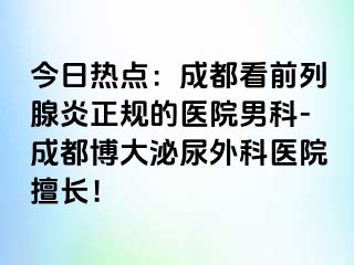 今日热点：成都看前列腺炎正规的医院男科-成都博大泌尿外科医院擅长！