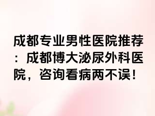 成都专业男性医院推荐：成都博大泌尿外科医院，咨询看病两不误！