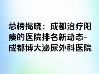 总榜揭晓：成都治疗阳痿的医院排名新动态-成都博大泌尿外科医院