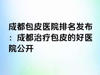 成都包皮医院排名发布：成都治疗包皮的好医院公开