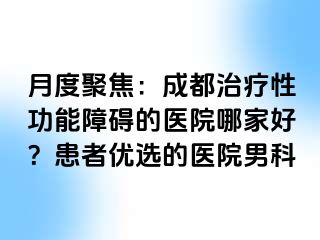 月度聚焦：成都治疗性功能障碍的医院哪家好？患者优选的医院男科