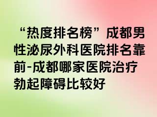 “热度排名榜”成都男性泌尿外科医院排名靠前-成都哪家医院治疗勃起障碍比较好