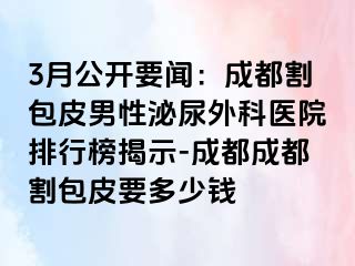 3月公开要闻：成都割包皮男性泌尿外科医院排行榜揭示-成都成都割包皮要多少钱