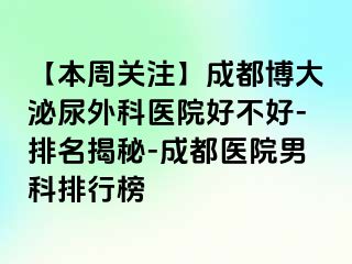 【本周关注】成都博大泌尿外科医院好不好-排名揭秘-成都医院男科排行榜