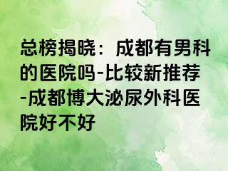 总榜揭晓：成都有男科的医院吗-比较新推荐-成都博大泌尿外科医院好不好