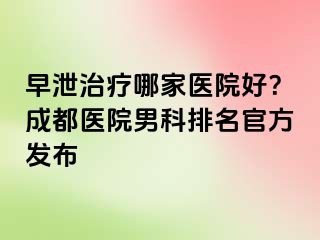 早泄治疗哪家医院好？成都医院男科排名官方发布