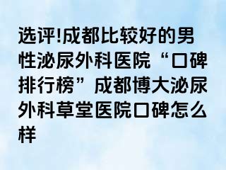 选评!成都比较好的男性泌尿外科医院“口碑排行榜”成都博大泌尿外科草堂医院口碑怎么样