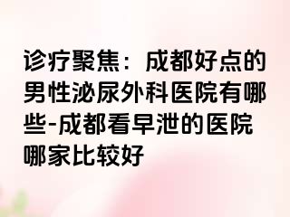 诊疗聚焦：成都好点的男性泌尿外科医院有哪些-成都看早泄的医院哪家比较好