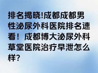 排名揭晓!成都成都男性泌尿外科医院排名速看！成都博大泌尿外科草堂医院治疗早泄怎么样？