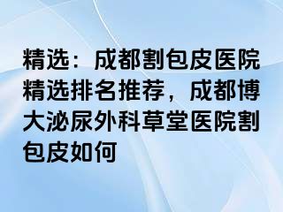 精选：成都割包皮医院精选排名推荐，成都博大泌尿外科草堂医院割包皮如何