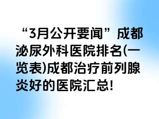 “3月公开要闻”成都泌尿外科医院排名(一览表)成都治疗前列腺炎好的医院汇总!