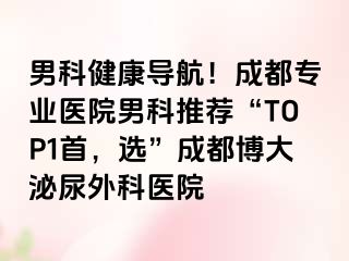 男科健康导航！成都专业医院男科推荐“TOP1首，选”成都博大泌尿外科医院