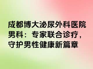 成都博大泌尿外科医院男科：专家联合诊疗，守护男性健康新篇章
