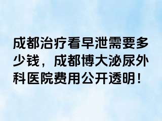 成都治疗看早泄需要多少钱，成都博大泌尿外科医院费用公开透明！