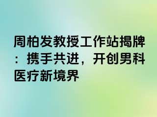 周柏发教授工作站揭牌：携手共进，开创男科医疗新境界