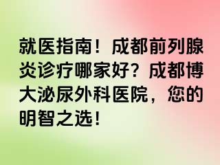 就医指南！成都前列腺炎诊疗哪家好？成都博大泌尿外科医院，您的明智之选！