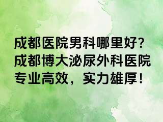 成都医院男科哪里好？成都博大泌尿外科医院专业高效，实力雄厚！