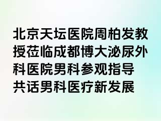 北京天坛医院周柏发教授莅临成都博大泌尿外科医院男科参观指导 共话男科医疗新发展