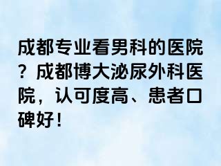 成都专业看男科的医院？成都博大泌尿外科医院，认可度高、患者口碑好！
