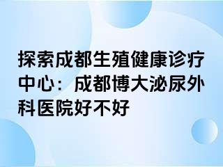 探索成都生殖健康诊疗中心：成都博大泌尿外科医院好不好