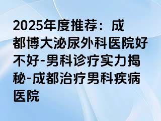 2025年度推荐：成都博大泌尿外科医院好不好-男科诊疗实力揭秘-成都治疗男科疾病医院