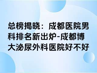 总榜揭晓：成都医院男科排名新出炉-成都博大泌尿外科医院好不好