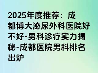 2025年度推荐：成都博大泌尿外科医院好不好-男科诊疗实力揭秘-成都医院男科排名出炉