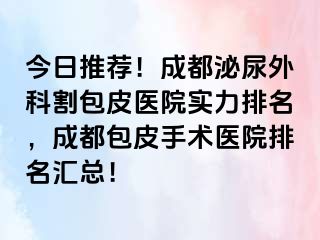 今日推荐！成都泌尿外科割包皮医院实力排名，成都包皮手术医院排名汇总！