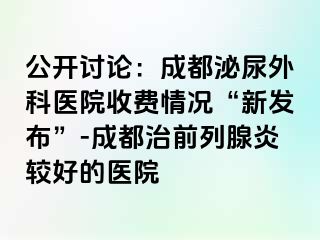 公开讨论：成都泌尿外科医院收费情况“新发布”-成都治前列腺炎较好的医院