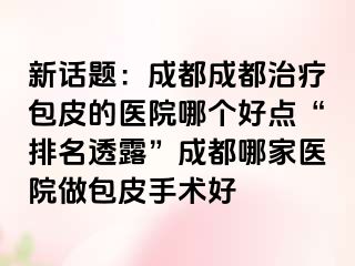 新话题：成都成都治疗包皮的医院哪个好点“排名透露”成都哪家医院做包皮手术好